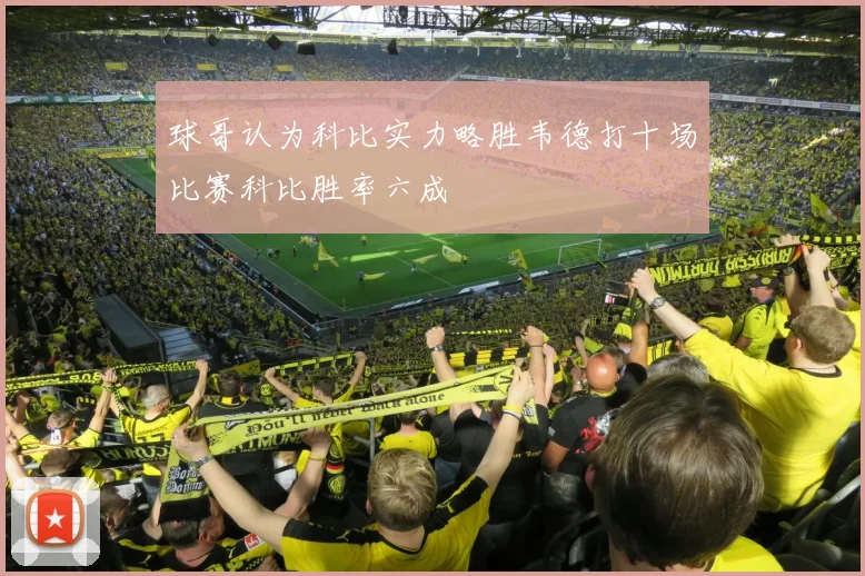 球哥认为科比实力略胜韦德打十场比赛科比胜率六成