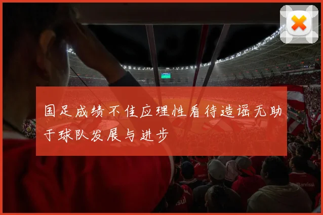 国足成绩不佳应理性看待造谣无助于球队发展与进步