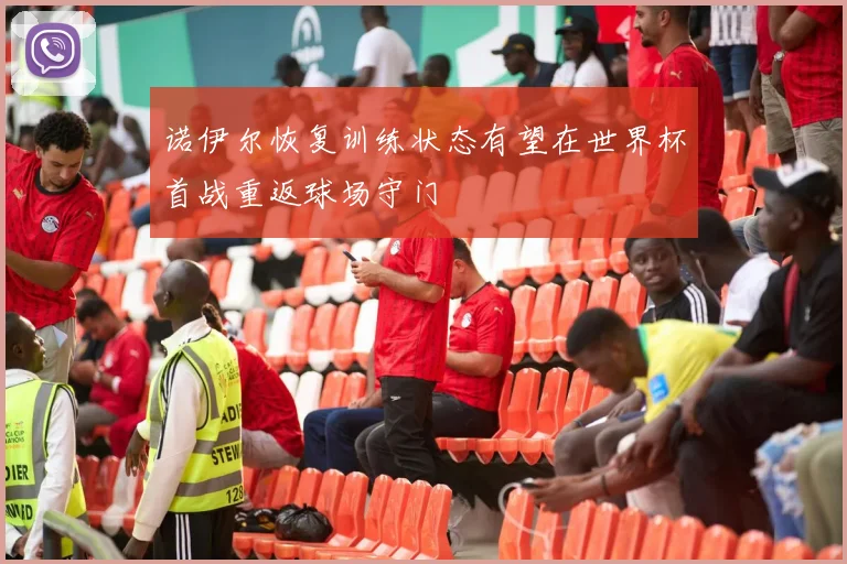 诺伊尔恢复训练状态有望在世界杯首战重返球场守门