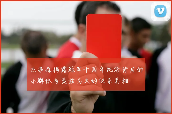 杰弗森揭露冠军十周年纪念背后的小群体与莫兹戈夫的联系真相