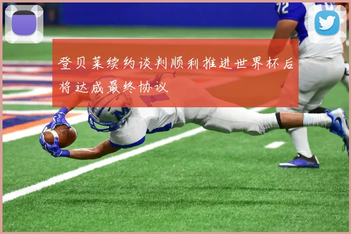 登贝莱续约谈判顺利推进世界杯后将达成最终协议