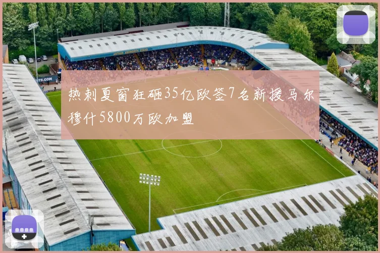 热刺夏窗狂砸35亿欧签7名新援马尔穆什5800万欧加盟