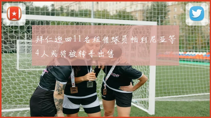 拜仁迎回11名租借球员帕利尼亚等4人或将被转手出售