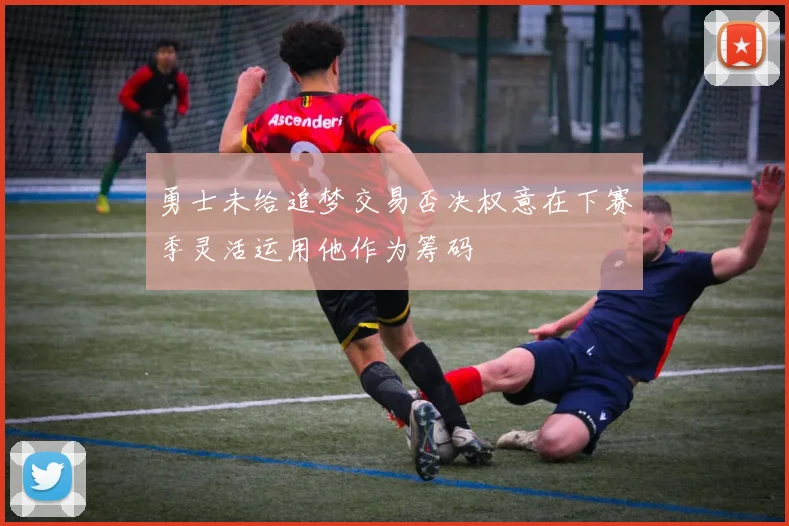 勇士未给追梦交易否决权意在下赛季灵活运用他作为筹码