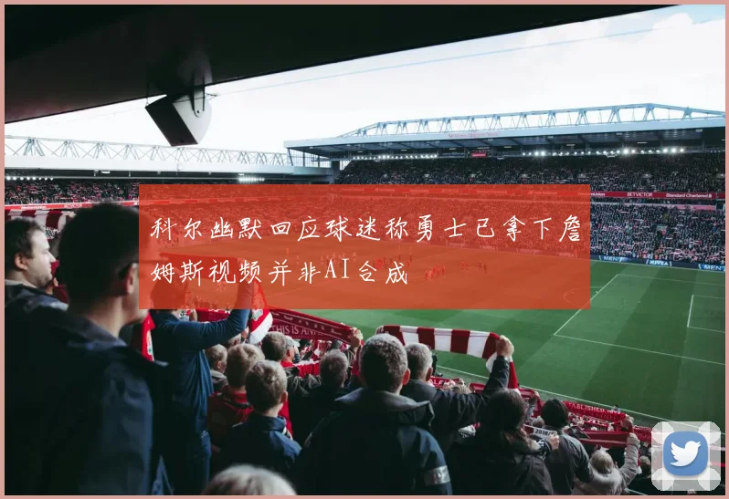 科尔幽默回应球迷称勇士已拿下詹姆斯视频并非AI合成