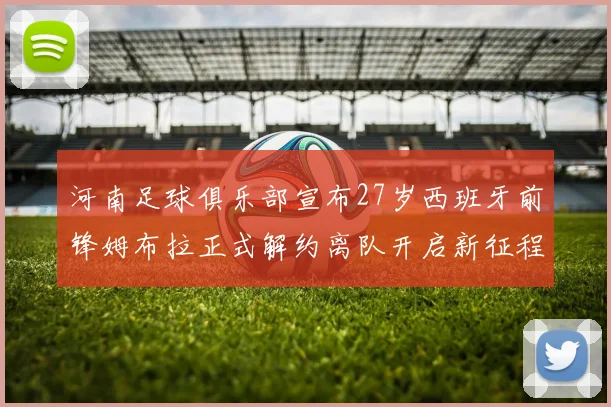 河南足球俱乐部宣布27岁西班牙前锋姆布拉正式解约离队开启新征程