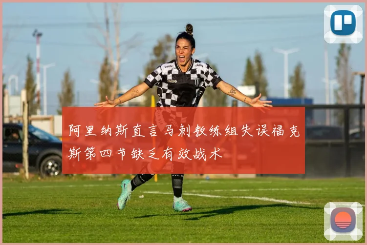 阿里纳斯直言马刺教练组失误福克斯第四节缺乏有效战术