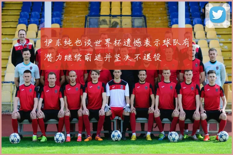 伊东纯也谈世界杯遗憾表示球队有潜力继续前进并坚决不退役