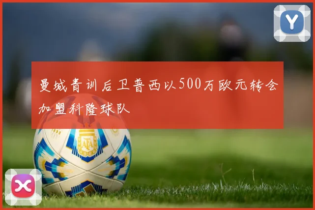 曼城青训后卫普西以500万欧元转会加盟科隆球队