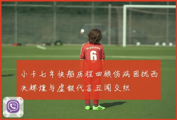 小卡七年快船历程回顾伤病困扰西决辉煌与虚假代言丑闻交织