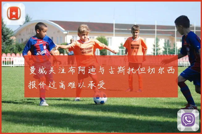 曼城关注布阿迪与古斯托但切尔西报价过高难以承受
