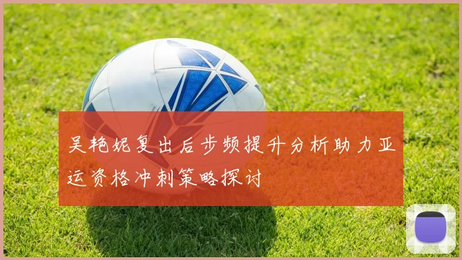 吴艳妮复出后步频提升分析助力亚运资格冲刺策略探讨