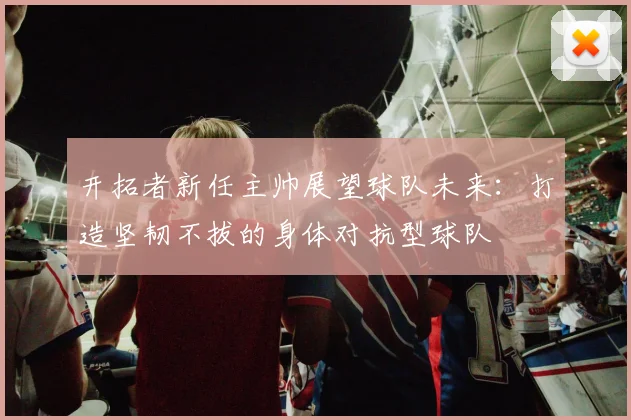开拓者新任主帅展望球队未来：打造坚韧不拔的身体对抗型球队